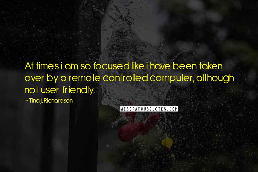 Tina J. Richardson Quotes: At times i am so focused like i have been taken over by a remote controlled computer, although not user friendly.