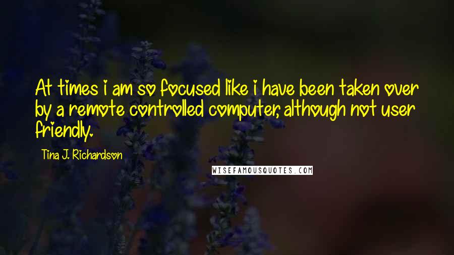 Tina J. Richardson Quotes: At times i am so focused like i have been taken over by a remote controlled computer, although not user friendly.