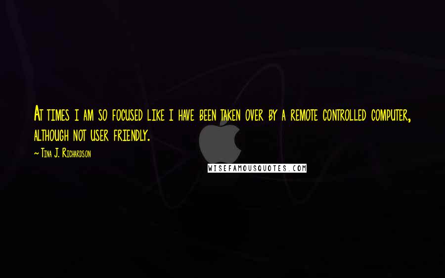 Tina J. Richardson Quotes: At times i am so focused like i have been taken over by a remote controlled computer, although not user friendly.