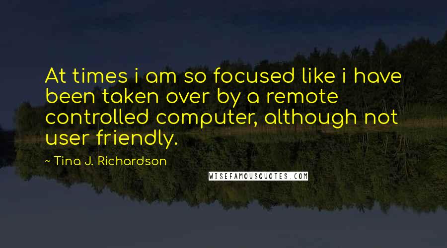 Tina J. Richardson Quotes: At times i am so focused like i have been taken over by a remote controlled computer, although not user friendly.