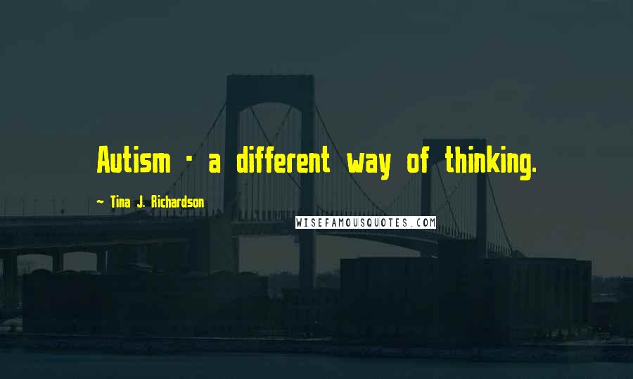 Tina J. Richardson Quotes: Autism - a different way of thinking.