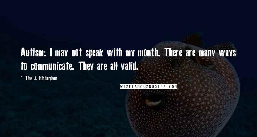 Tina J. Richardson Quotes: Autism: I may not speak with my mouth. There are many ways to communicate. They are all valid.