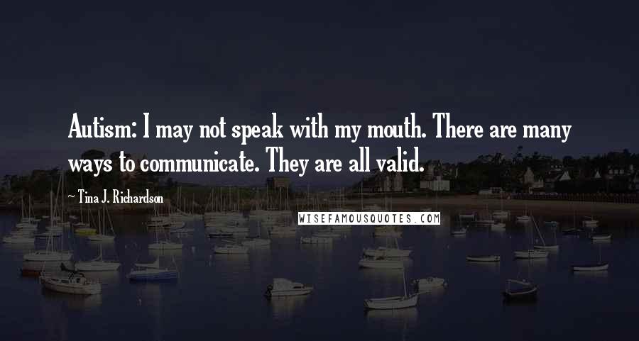 Tina J. Richardson Quotes: Autism: I may not speak with my mouth. There are many ways to communicate. They are all valid.
