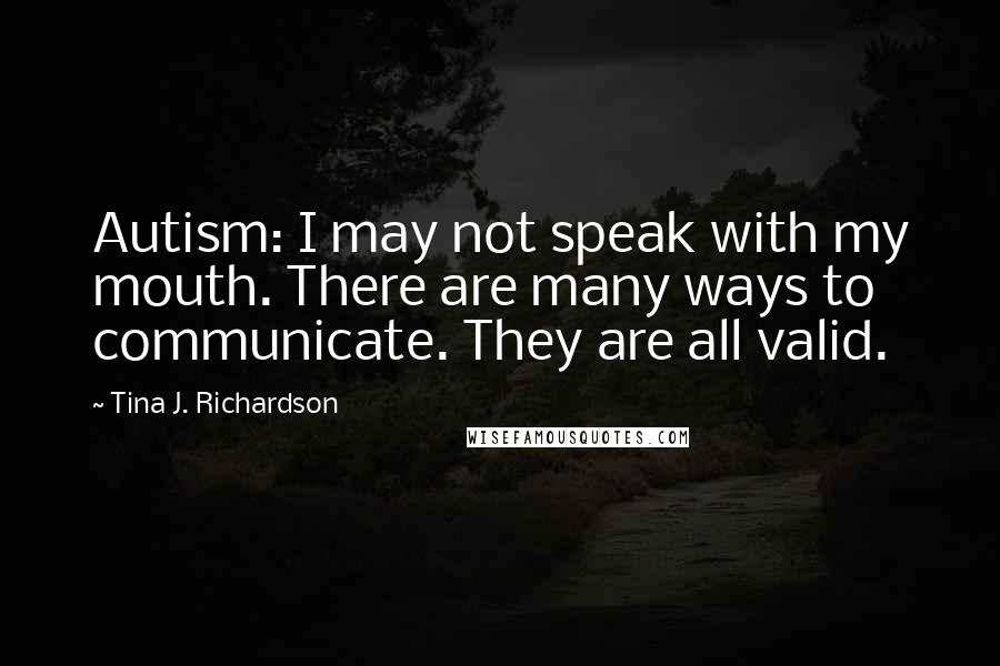 Tina J. Richardson Quotes: Autism: I may not speak with my mouth. There are many ways to communicate. They are all valid.