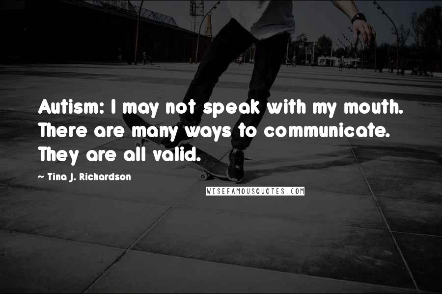 Tina J. Richardson Quotes: Autism: I may not speak with my mouth. There are many ways to communicate. They are all valid.
