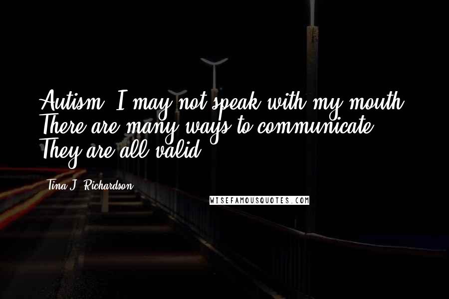 Tina J. Richardson Quotes: Autism: I may not speak with my mouth. There are many ways to communicate. They are all valid.