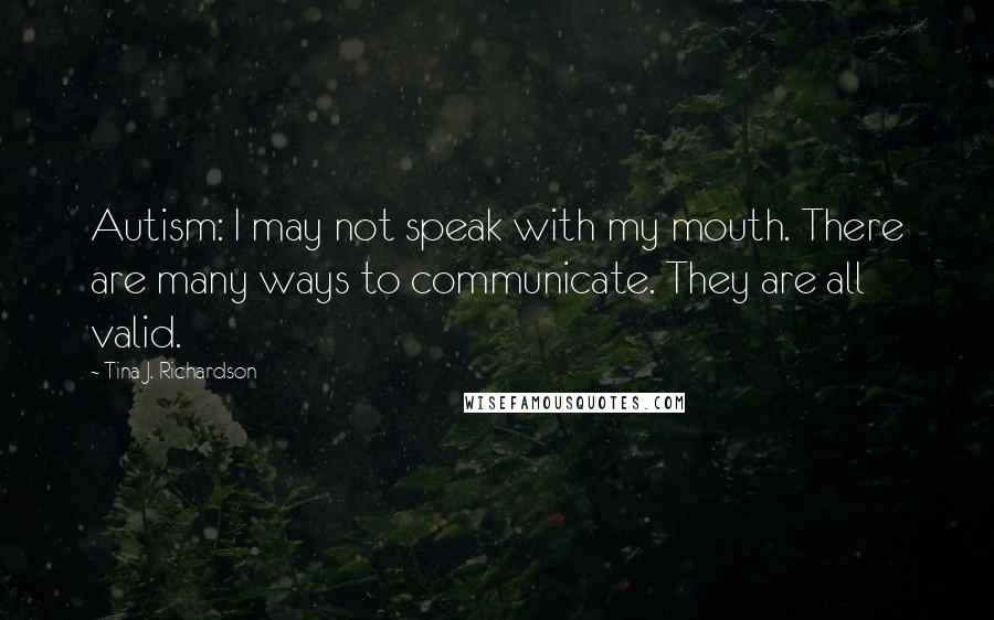 Tina J. Richardson Quotes: Autism: I may not speak with my mouth. There are many ways to communicate. They are all valid.