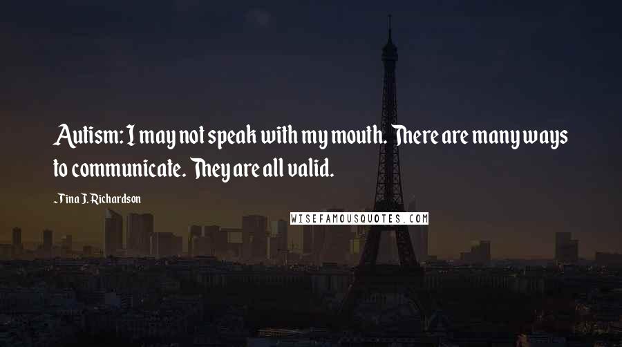 Tina J. Richardson Quotes: Autism: I may not speak with my mouth. There are many ways to communicate. They are all valid.