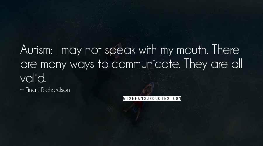 Tina J. Richardson Quotes: Autism: I may not speak with my mouth. There are many ways to communicate. They are all valid.