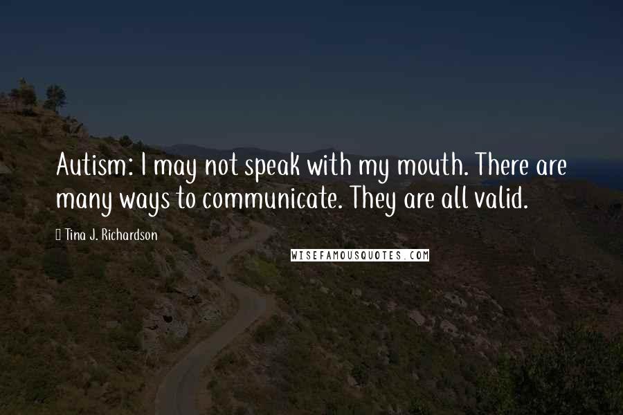 Tina J. Richardson Quotes: Autism: I may not speak with my mouth. There are many ways to communicate. They are all valid.