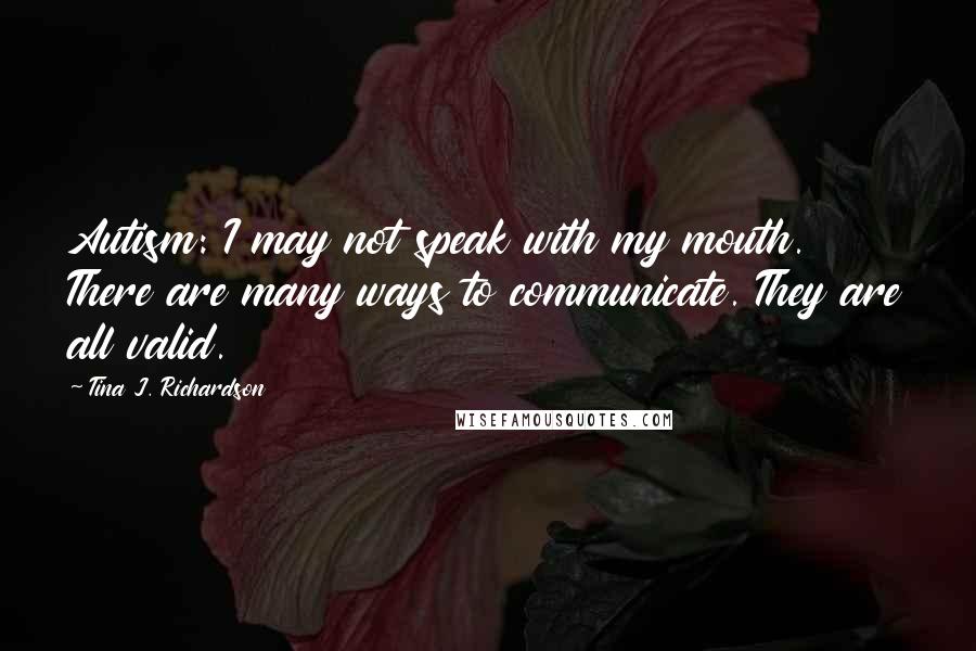 Tina J. Richardson Quotes: Autism: I may not speak with my mouth. There are many ways to communicate. They are all valid.