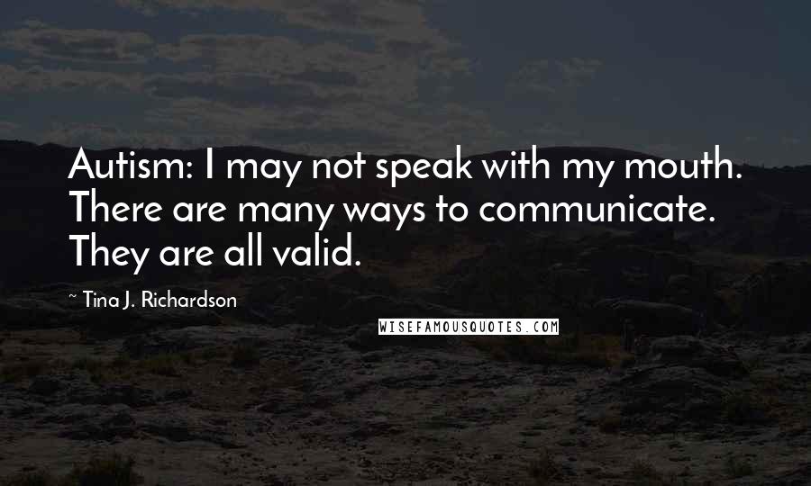Tina J. Richardson Quotes: Autism: I may not speak with my mouth. There are many ways to communicate. They are all valid.