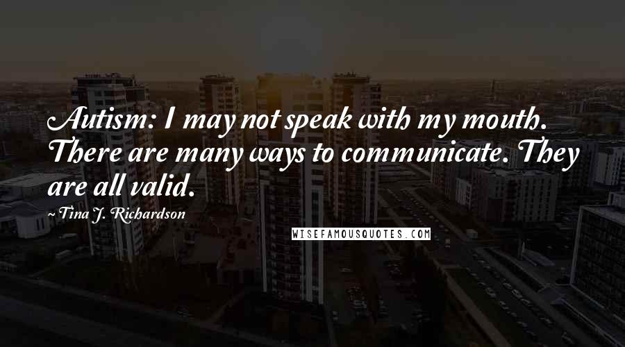 Tina J. Richardson Quotes: Autism: I may not speak with my mouth. There are many ways to communicate. They are all valid.