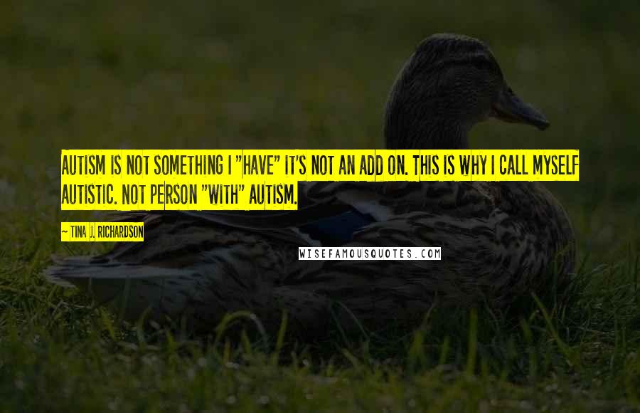 Tina J. Richardson Quotes: Autism is not something I "have" it's not an add on. This is why I call myself autistic. Not person "with" autism.