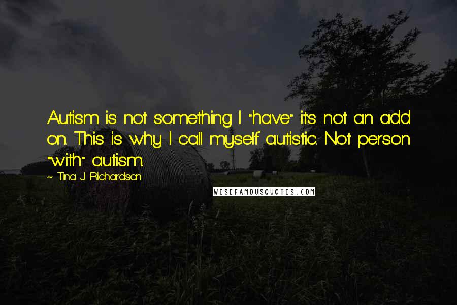 Tina J. Richardson Quotes: Autism is not something I "have" it's not an add on. This is why I call myself autistic. Not person "with" autism.