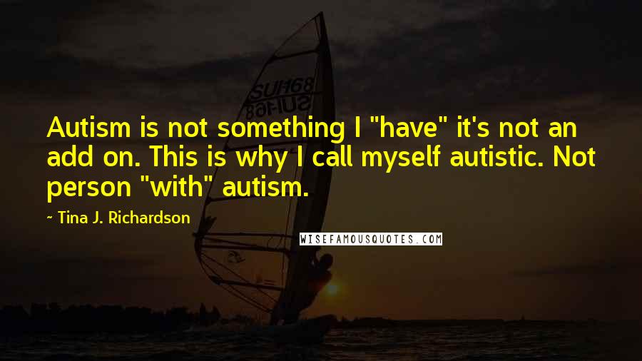 Tina J. Richardson Quotes: Autism is not something I "have" it's not an add on. This is why I call myself autistic. Not person "with" autism.