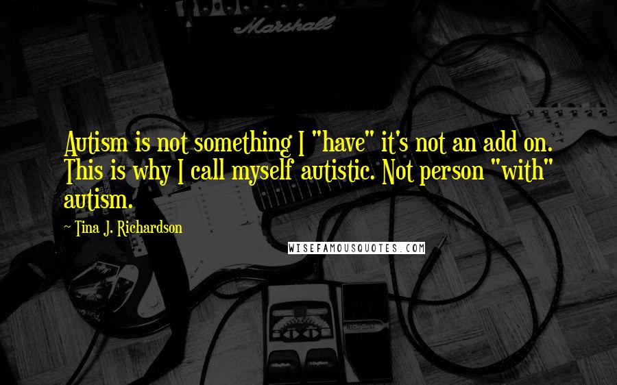 Tina J. Richardson Quotes: Autism is not something I "have" it's not an add on. This is why I call myself autistic. Not person "with" autism.