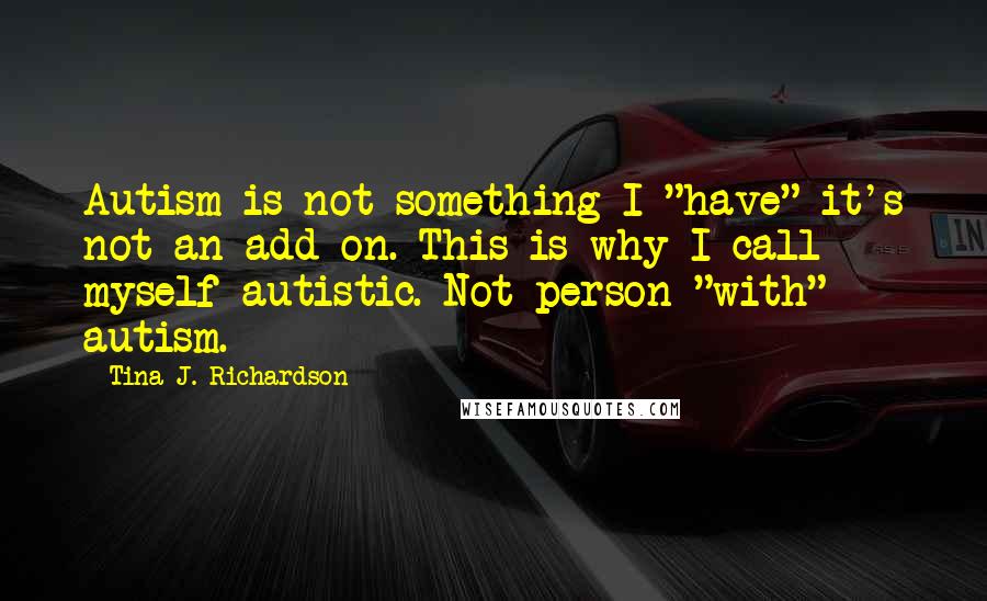 Tina J. Richardson Quotes: Autism is not something I "have" it's not an add on. This is why I call myself autistic. Not person "with" autism.