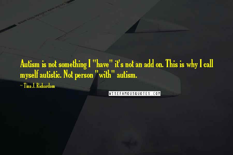 Tina J. Richardson Quotes: Autism is not something I "have" it's not an add on. This is why I call myself autistic. Not person "with" autism.