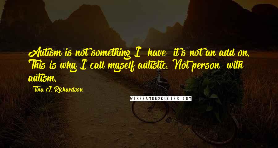 Tina J. Richardson Quotes: Autism is not something I "have" it's not an add on. This is why I call myself autistic. Not person "with" autism.