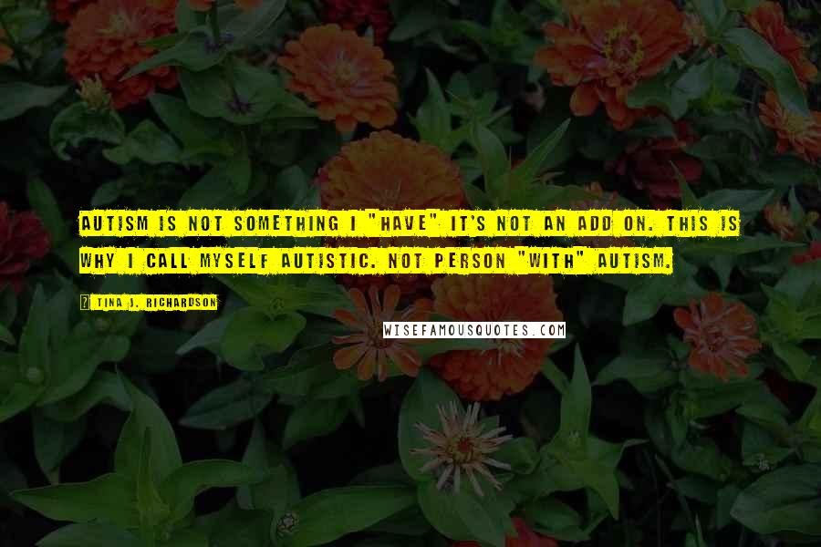 Tina J. Richardson Quotes: Autism is not something I "have" it's not an add on. This is why I call myself autistic. Not person "with" autism.