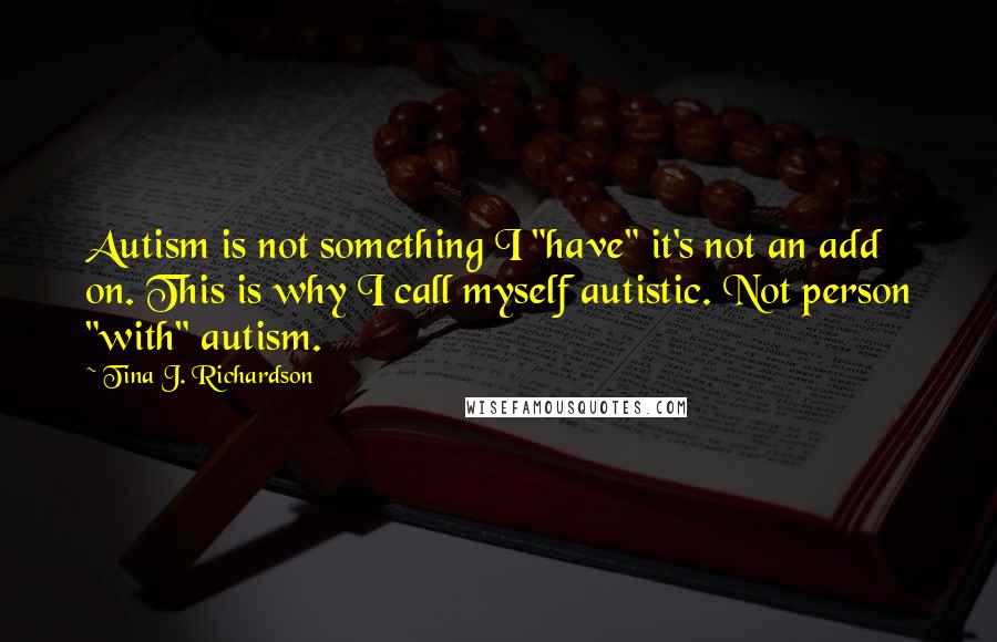 Tina J. Richardson Quotes: Autism is not something I "have" it's not an add on. This is why I call myself autistic. Not person "with" autism.