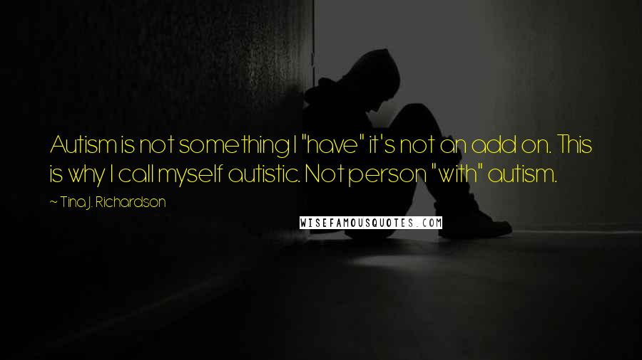 Tina J. Richardson Quotes: Autism is not something I "have" it's not an add on. This is why I call myself autistic. Not person "with" autism.