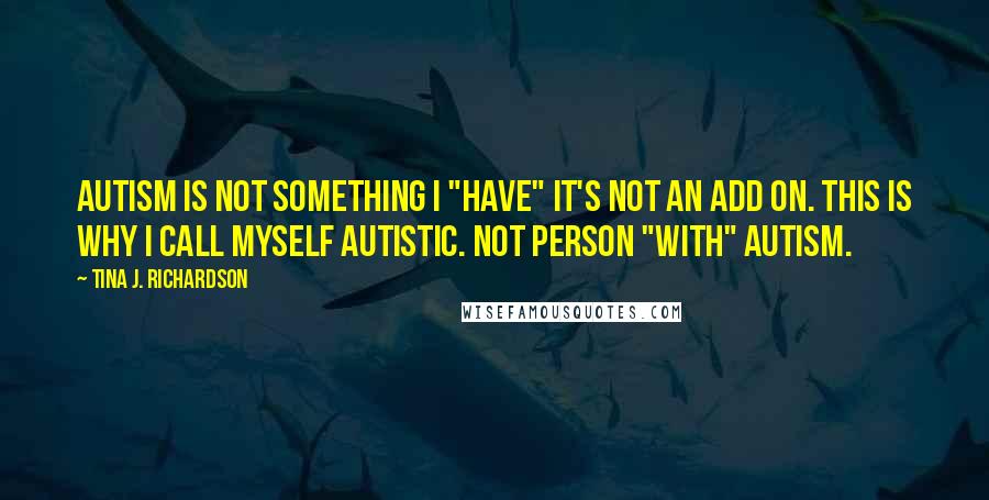 Tina J. Richardson Quotes: Autism is not something I "have" it's not an add on. This is why I call myself autistic. Not person "with" autism.