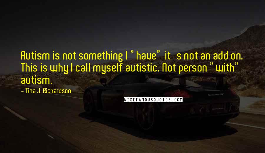 Tina J. Richardson Quotes: Autism is not something I "have" it's not an add on. This is why I call myself autistic. Not person "with" autism.