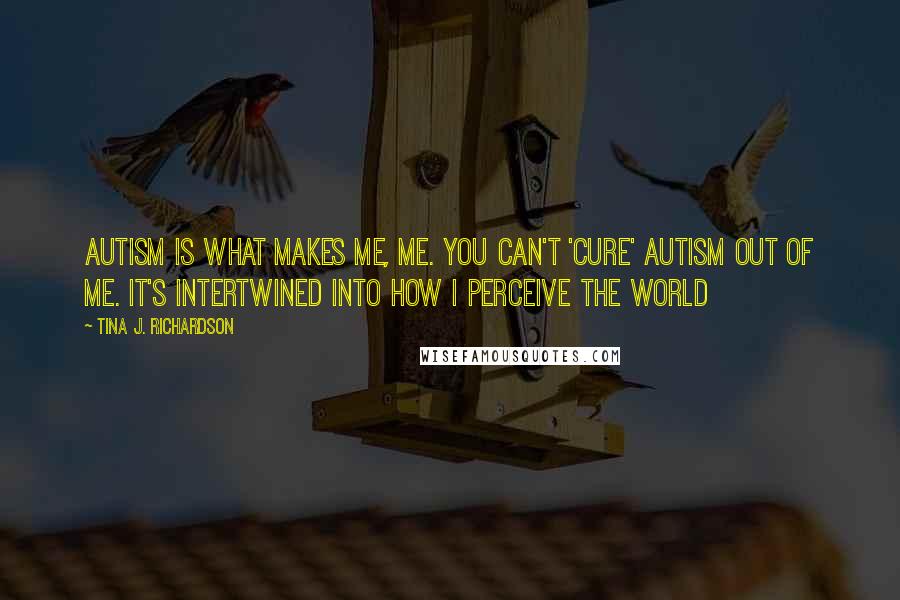 Tina J. Richardson Quotes: Autism is what makes me, me. You can't 'cure' Autism out of me. It's intertwined into how I perceive the world