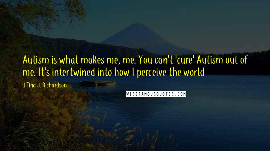 Tina J. Richardson Quotes: Autism is what makes me, me. You can't 'cure' Autism out of me. It's intertwined into how I perceive the world