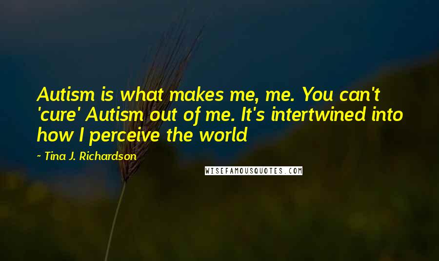 Tina J. Richardson Quotes: Autism is what makes me, me. You can't 'cure' Autism out of me. It's intertwined into how I perceive the world