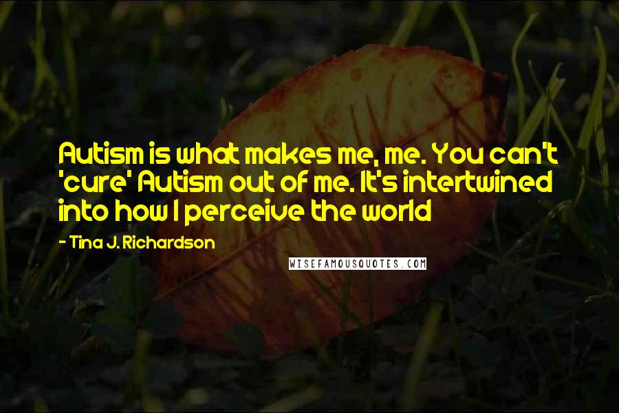 Tina J. Richardson Quotes: Autism is what makes me, me. You can't 'cure' Autism out of me. It's intertwined into how I perceive the world