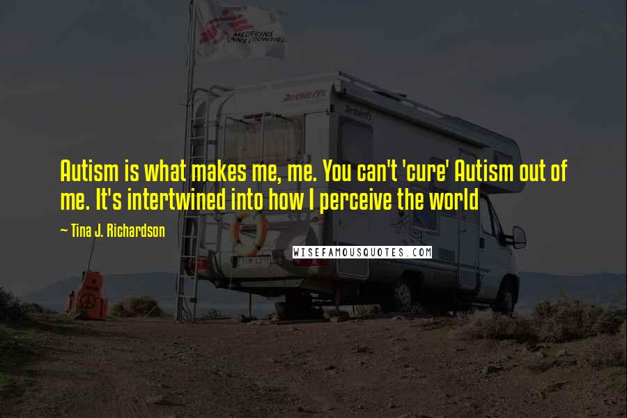 Tina J. Richardson Quotes: Autism is what makes me, me. You can't 'cure' Autism out of me. It's intertwined into how I perceive the world