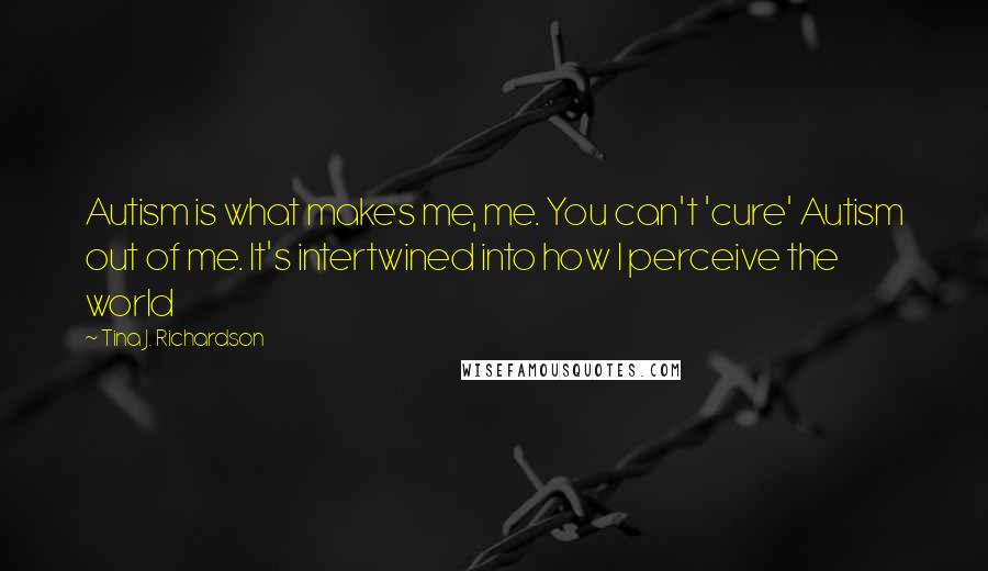 Tina J. Richardson Quotes: Autism is what makes me, me. You can't 'cure' Autism out of me. It's intertwined into how I perceive the world