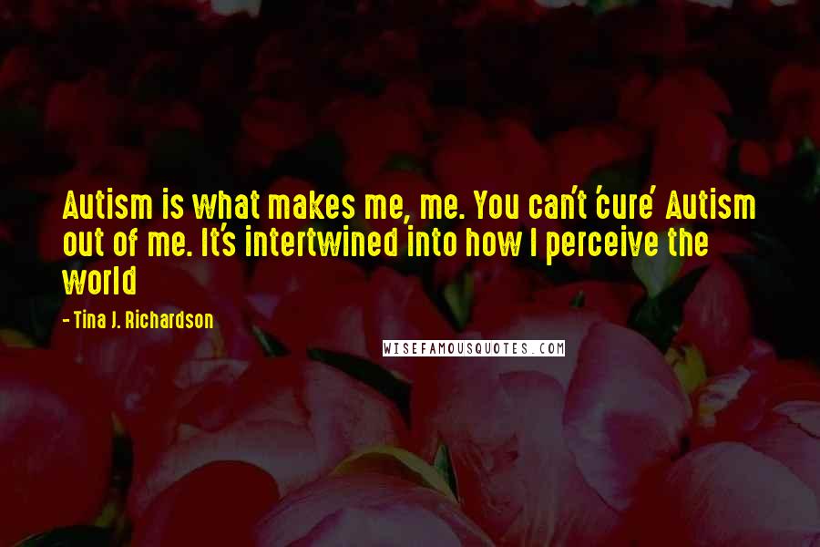 Tina J. Richardson Quotes: Autism is what makes me, me. You can't 'cure' Autism out of me. It's intertwined into how I perceive the world