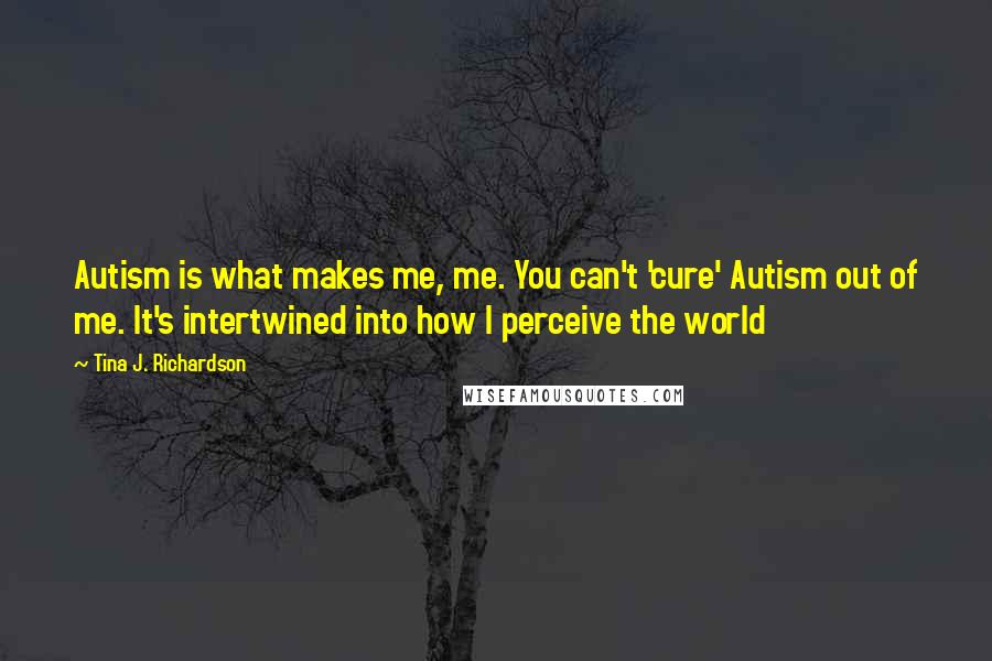 Tina J. Richardson Quotes: Autism is what makes me, me. You can't 'cure' Autism out of me. It's intertwined into how I perceive the world