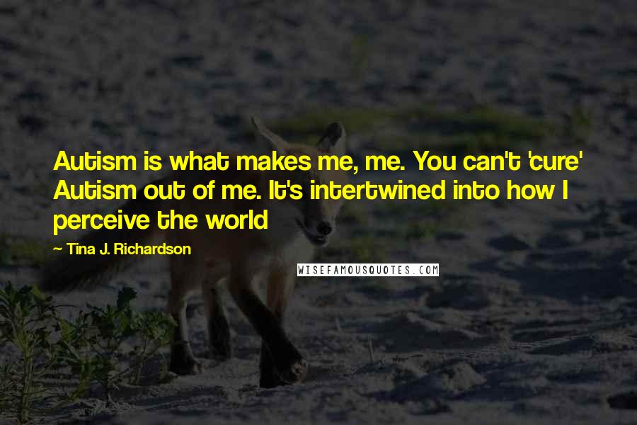 Tina J. Richardson Quotes: Autism is what makes me, me. You can't 'cure' Autism out of me. It's intertwined into how I perceive the world