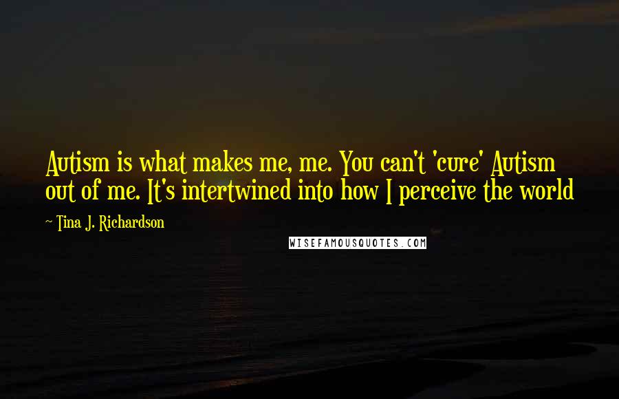 Tina J. Richardson Quotes: Autism is what makes me, me. You can't 'cure' Autism out of me. It's intertwined into how I perceive the world