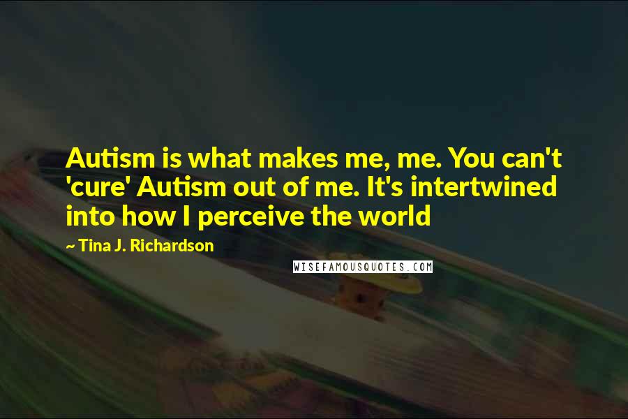 Tina J. Richardson Quotes: Autism is what makes me, me. You can't 'cure' Autism out of me. It's intertwined into how I perceive the world