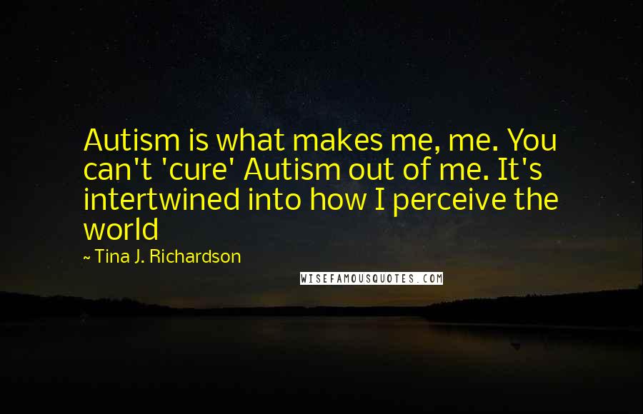 Tina J. Richardson Quotes: Autism is what makes me, me. You can't 'cure' Autism out of me. It's intertwined into how I perceive the world