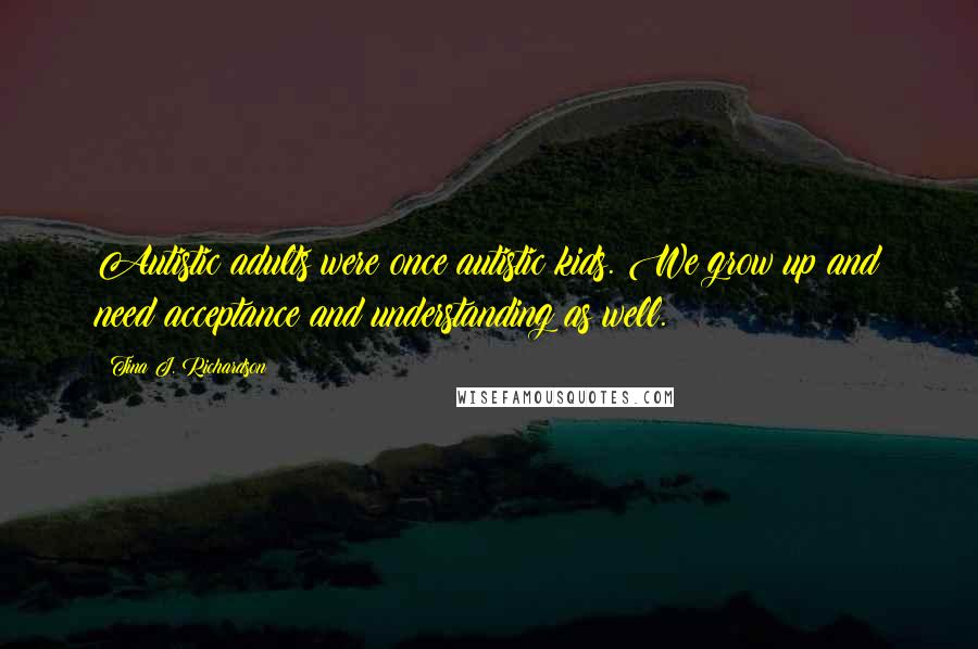 Tina J. Richardson Quotes: Autistic adults were once autistic kids. We grow up and need acceptance and understanding as well.