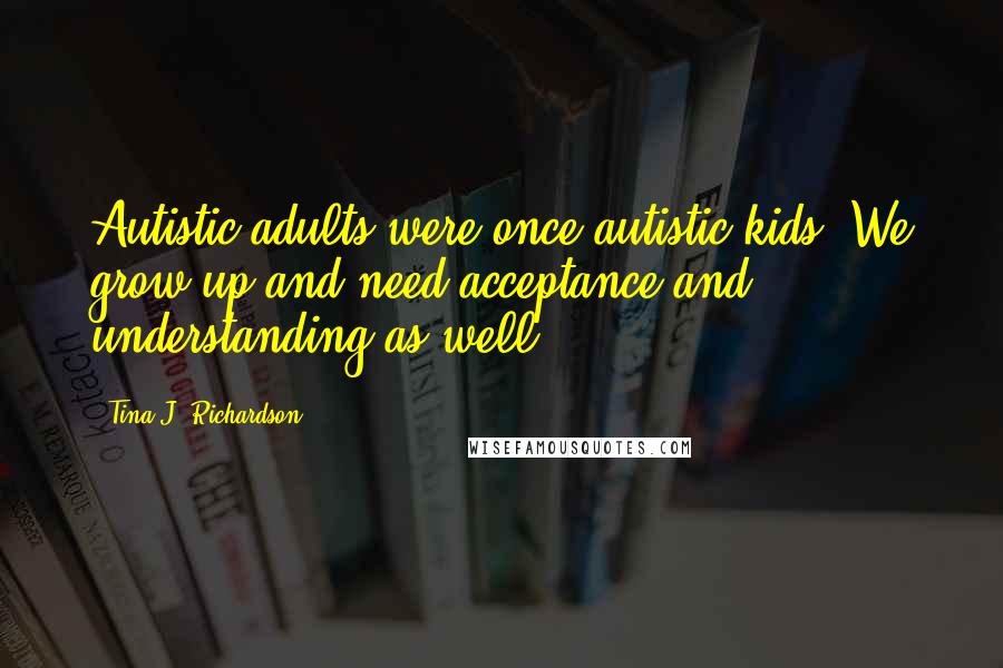 Tina J. Richardson Quotes: Autistic adults were once autistic kids. We grow up and need acceptance and understanding as well.