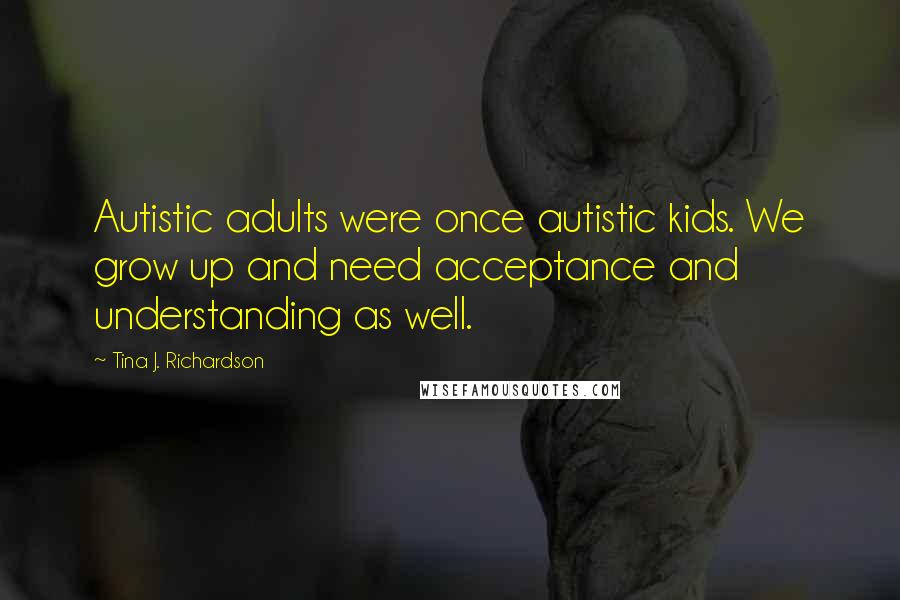 Tina J. Richardson Quotes: Autistic adults were once autistic kids. We grow up and need acceptance and understanding as well.