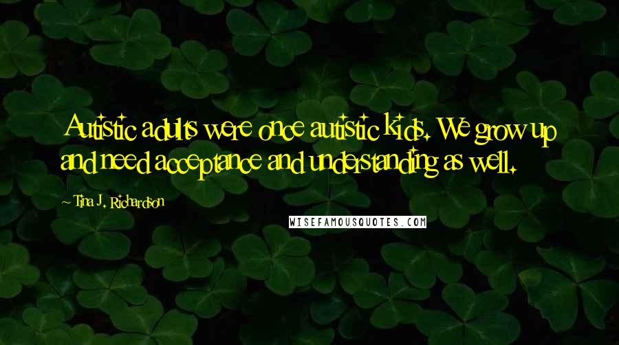 Tina J. Richardson Quotes: Autistic adults were once autistic kids. We grow up and need acceptance and understanding as well.