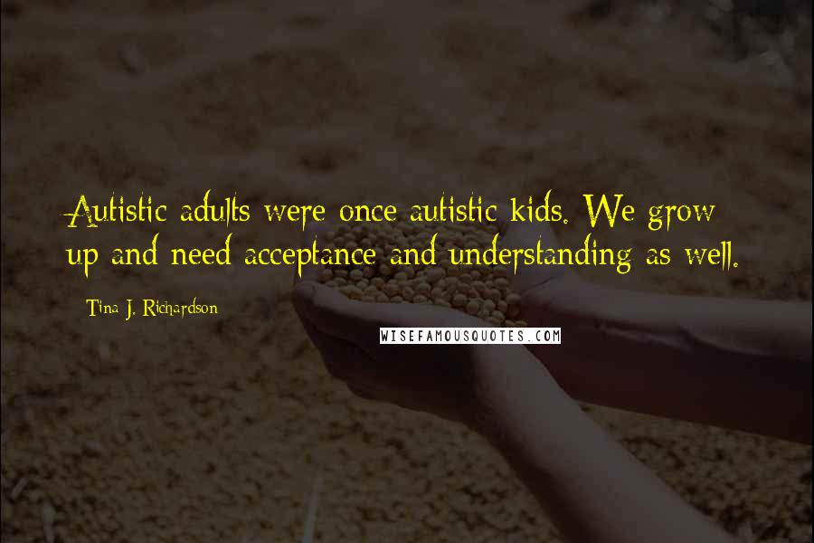 Tina J. Richardson Quotes: Autistic adults were once autistic kids. We grow up and need acceptance and understanding as well.