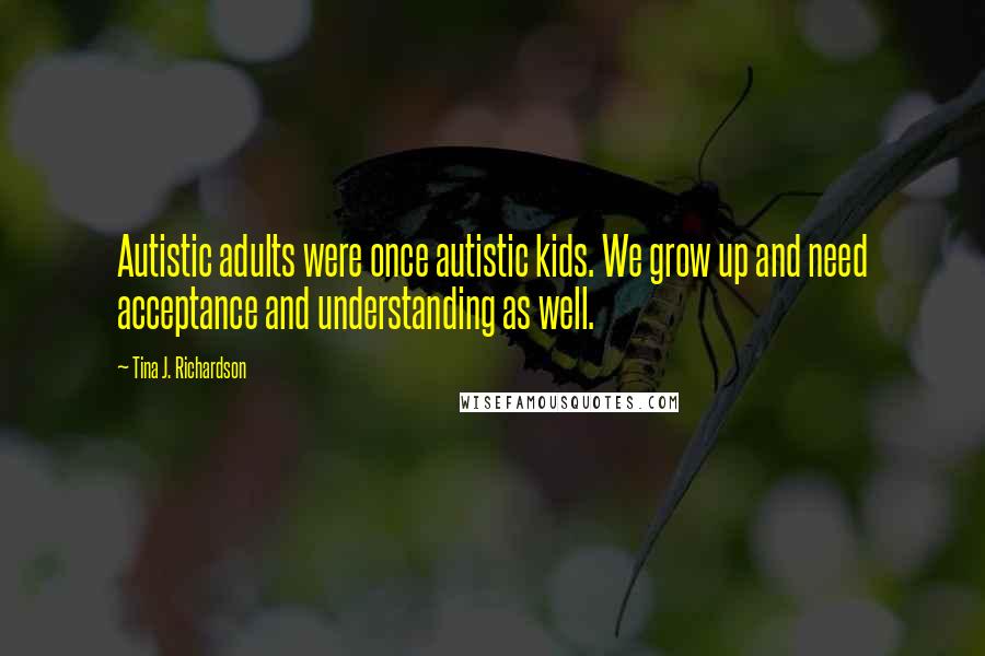 Tina J. Richardson Quotes: Autistic adults were once autistic kids. We grow up and need acceptance and understanding as well.