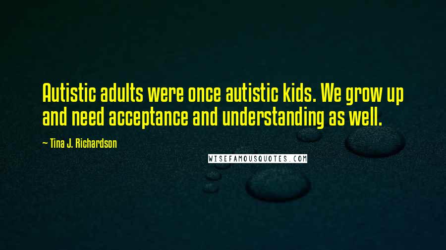 Tina J. Richardson Quotes: Autistic adults were once autistic kids. We grow up and need acceptance and understanding as well.