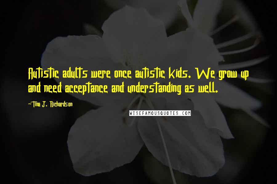 Tina J. Richardson Quotes: Autistic adults were once autistic kids. We grow up and need acceptance and understanding as well.