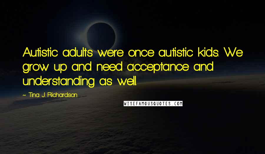 Tina J. Richardson Quotes: Autistic adults were once autistic kids. We grow up and need acceptance and understanding as well.